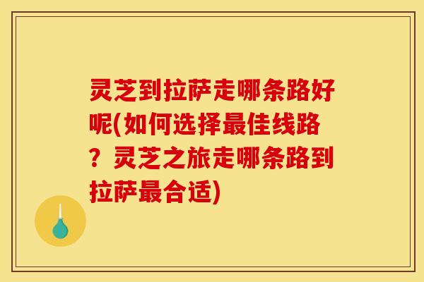 灵芝到拉萨走哪条路好呢(如何选择佳线路?灵芝之旅走哪条路到拉萨合适) 灵芝到拉萨走哪条路好呢(如何选择佳线路?灵芝之旅走哪条路到拉萨合适)