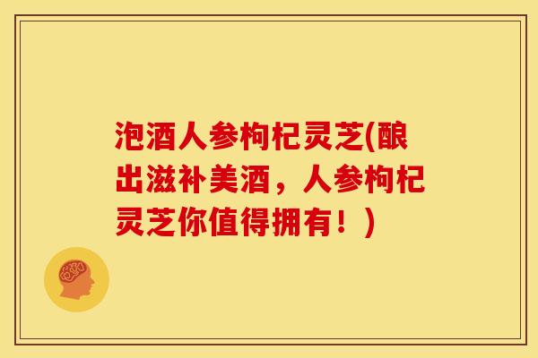 泡酒人参枸杞灵芝(酿出滋补美酒,人参枸杞灵芝你值得拥有!) 泡酒人参枸杞灵芝(酿出滋补美酒,人参枸杞灵芝你值得拥有!)