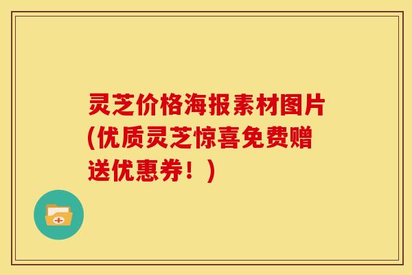 灵芝价格海报素材图片(优质灵芝惊喜免费赠送优惠券!) 灵芝价格海报素材图片(优质灵芝惊喜免费赠送优惠券!)