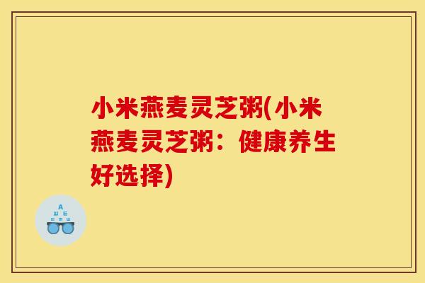 小米燕麦灵芝粥(小米燕麦灵芝粥:健康养生好选择) 小米燕麦灵芝粥(小米燕麦灵芝粥:健康养生好选择)