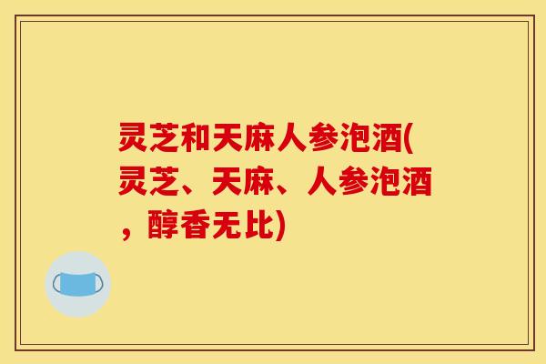 灵芝和天麻人参泡酒(灵芝、天麻、人参泡酒,醇香无比) 灵芝和天麻人参泡酒(灵芝、天麻、人参泡酒,醇香无比)