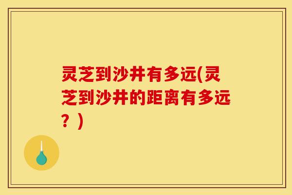 灵芝到沙井有多远(灵芝到沙井的距离有多远?) 灵芝到沙井有多远(灵芝到沙井的距离有多远?)
