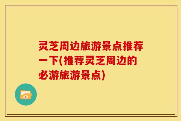 灵芝周边旅游景点推荐一下(推荐灵芝周边的必游旅游景点) 灵芝周边旅游景点推荐一下(推荐灵芝周边的必游旅游景点)
