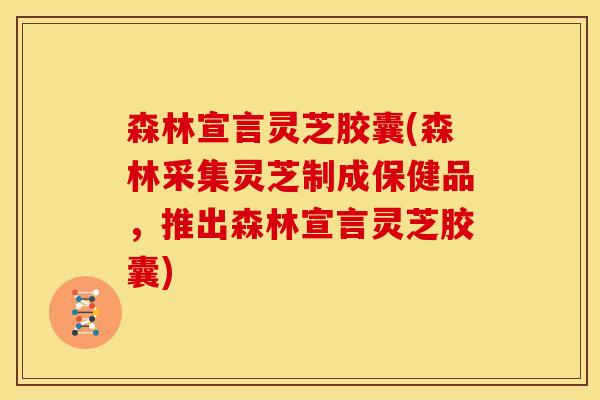 森林宣言灵芝胶囊(森林采集灵芝制成保健品,推出森林宣言灵芝胶囊) 森林宣言灵芝胶囊(森林采集灵芝制成保健品,推出森林宣言灵芝胶囊)