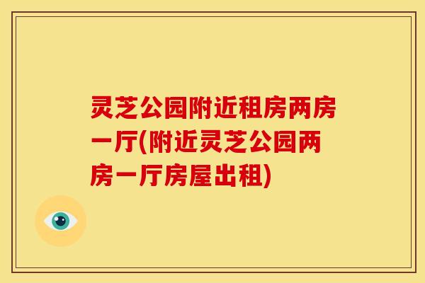 灵芝公园附近租房两房一厅(附近灵芝公园两房一厅房屋出租) 灵芝公园附近租房两房一厅(附近灵芝公园两房一厅房屋出租)