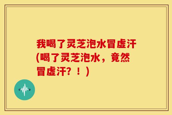 我喝了灵芝泡水冒虚汗(喝了灵芝泡水,竟然冒虚汗?!) 我喝了灵芝泡水冒虚汗(喝了灵芝泡水,竟然冒虚汗?!)