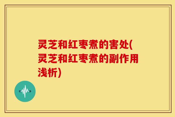 灵芝和红枣煮的害处(灵芝和红枣煮的副作用浅析) 灵芝和红枣煮的害处(灵芝和红枣煮的副作用浅析)