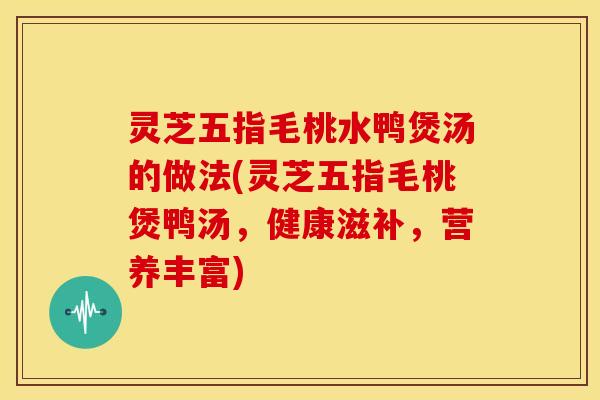 灵芝五指毛桃水鸭煲汤的做法(灵芝五指毛桃煲鸭汤，健康滋补，营养丰富)