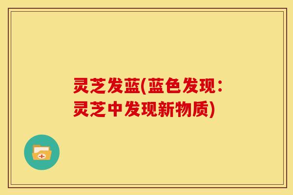 灵芝发蓝(蓝色发现：灵芝中发现新物质)
