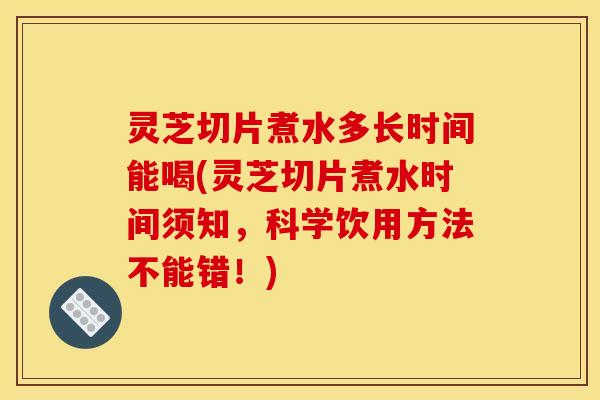 灵芝切片煮水多长时间能喝(灵芝切片煮水时间须知,科学饮用方法不能错!) 灵芝切片煮水多长时间能喝(灵芝切片煮水时间须知,科学饮用方法不能错!)