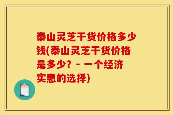 泰山灵芝干货价格多少钱(泰山灵芝干货价格是多少?- 一个经济实惠的选择) 泰山灵芝干货价格多少钱(泰山灵芝干货价格是多少?- 一个经济实惠的选择)