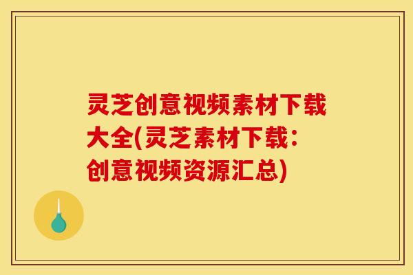 灵芝创意视频素材下载大全(灵芝素材下载:创意视频资源汇总) 灵芝创意视频素材下载大全(灵芝素材下载:创意视频资源汇总)