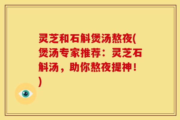 灵芝和石斛煲汤熬夜(煲汤专家推荐:灵芝石斛汤,助你熬夜提神!) 灵芝和石斛煲汤熬夜(煲汤专家推荐:灵芝石斛汤,助你熬夜提神!)