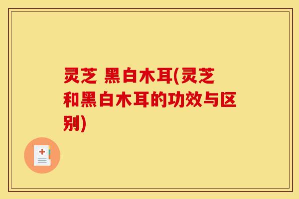 灵芝 黑白木耳(灵芝和黑白木耳的功效与区别) 灵芝 黑白木耳(灵芝和黑白木耳的功效与区别)