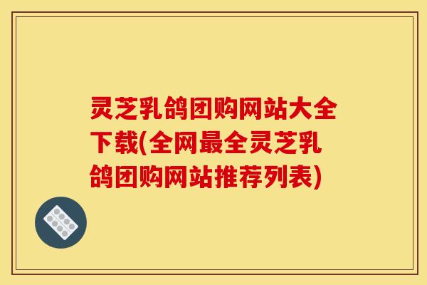 灵芝乳鸽团购网站大全下载(全网全灵芝乳鸽团购网站推荐列表) 灵芝乳鸽团购网站大全下载(全网全灵芝乳鸽团购网站推荐列表)