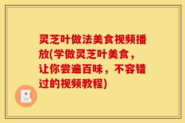 灵芝叶做法美食视频播放(学做灵芝叶美食,让你尝遍百味,不容错过的视频教程) 灵芝叶做法美食视频播放(学做灵芝叶美食,让你尝遍百味,不容错过的视频教程)