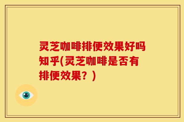 灵芝咖啡排便效果好吗知乎(灵芝咖啡是否有排便效果?) 灵芝咖啡排便效果好吗知乎(灵芝咖啡是否有排便效果?)