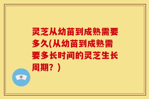 灵芝从幼苗到成熟需要多久(从幼苗到成熟需要多长时间的灵芝生长周期?) 灵芝从幼苗到成熟需要多久(从幼苗到成熟需要多长时间的灵芝生长周期?)