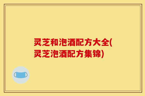 灵芝和泡酒配方大全(灵芝泡酒配方集锦) 灵芝和泡酒配方大全(灵芝泡酒配方集锦)