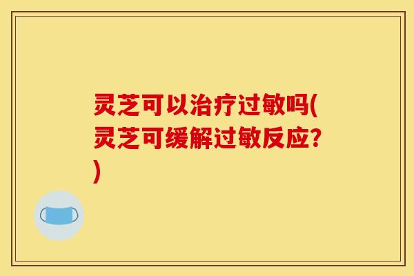 灵芝可以吗(灵芝可缓解反应？)