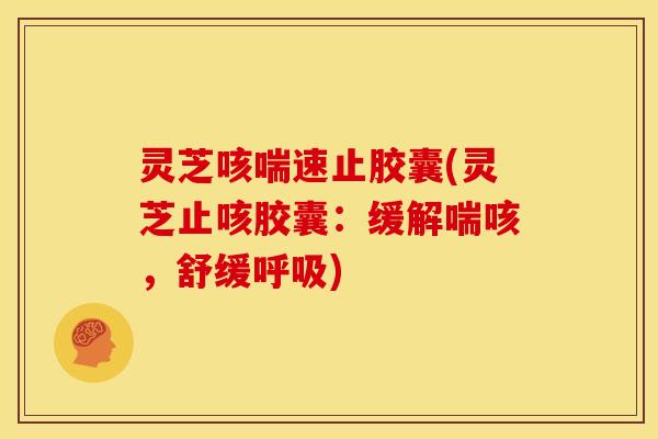灵芝咳喘速止胶囊(灵芝止咳胶囊:缓解喘咳,舒缓) 灵芝咳喘速止胶囊(灵芝止咳胶囊:缓解喘咳,舒缓)