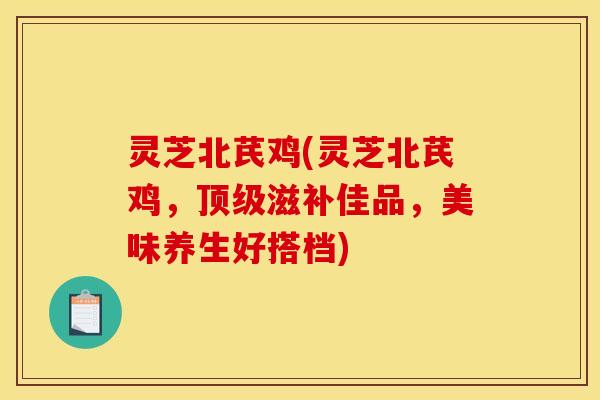 灵芝北芪鸡(灵芝北芪鸡,滋补佳品,美味养生好搭档) 灵芝北芪鸡(灵芝北芪鸡,滋补佳品,美味养生好搭档)