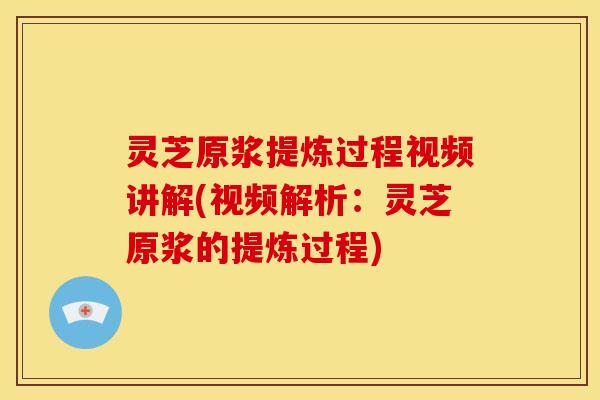 灵芝原浆提炼过程视频讲解(视频解析:灵芝原浆的提炼过程) 灵芝原浆提炼过程视频讲解(视频解析:灵芝原浆的提炼过程)