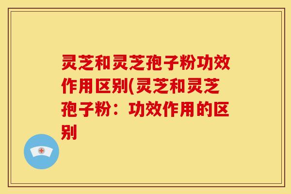灵芝和灵芝孢子粉功效作用区别(灵芝和灵芝孢子粉:功效作用的区别 灵芝和灵芝孢子粉功效作用区别(灵芝和灵芝孢子粉:功效作用的区别