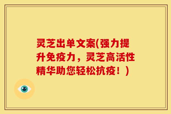灵芝出单文案(强力提升免疫力,灵芝高活性精华助您轻松抗疫!) 灵芝出单文案(强力提升免疫力,灵芝高活性精华助您轻松抗疫!)