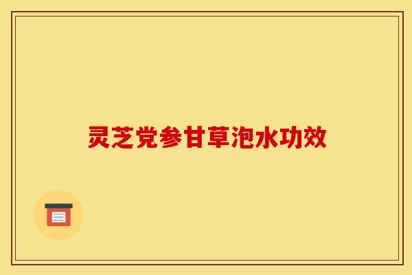 灵芝党参甘草泡水功效 灵芝党参甘草泡水功效