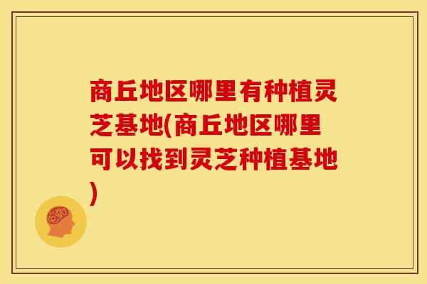 商丘地区哪里有种植灵芝基地(商丘地区哪里可以找到灵芝种植基地) 商丘地区哪里有种植灵芝基地(商丘地区哪里可以找到灵芝种植基地)