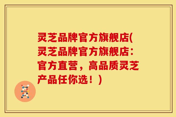 灵芝品牌官方旗舰店(灵芝品牌官方旗舰店:官方直营,高品质灵芝产品任你选!) 灵芝品牌官方旗舰店(灵芝品牌官方旗舰店:官方直营,高品质灵芝产品任你选!)