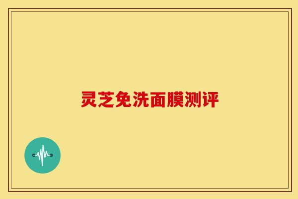 灵芝免洗面膜测评 灵芝免洗面膜测评