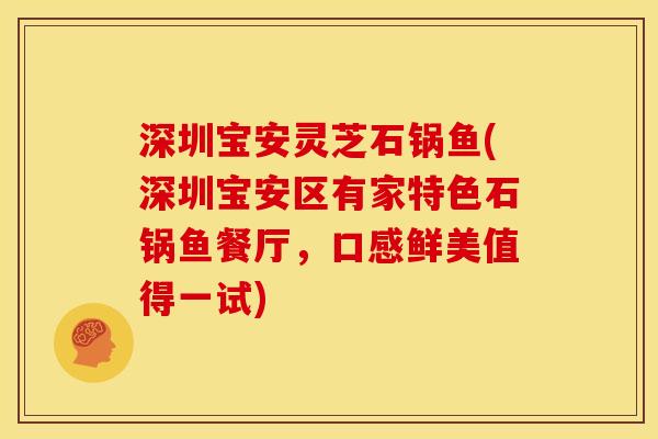 深圳宝安灵芝石锅鱼(深圳宝安区有家特色石锅鱼餐厅,口感鲜美值得一试) 深圳宝安灵芝石锅鱼(深圳宝安区有家特色石锅鱼餐厅,口感鲜美值得一试)
