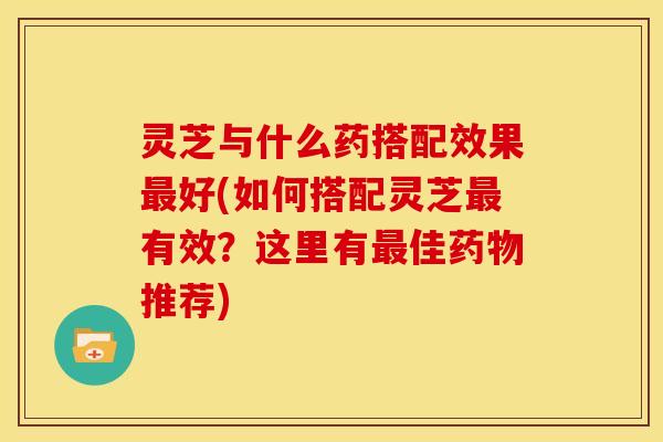 灵芝与什么药搭配效果好(如何搭配灵芝有效?这里有佳推荐) 灵芝与什么药搭配效果好(如何搭配灵芝有效?这里有佳推荐)
