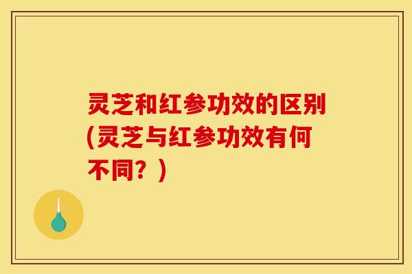 灵芝和红参功效的区别(灵芝与红参功效有何不同？)