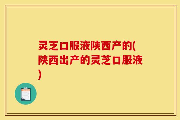 灵芝口服液陕西产的(陕西出产的灵芝口服液) 灵芝口服液陕西产的(陕西出产的灵芝口服液)