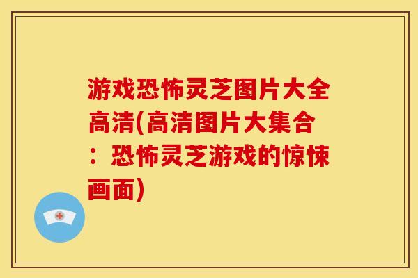 游戏恐怖灵芝图片大全高清(高清图片大集合:恐怖灵芝游戏的惊悚画面) 游戏恐怖灵芝图片大全高清(高清图片大集合:恐怖灵芝游戏的惊悚画面)