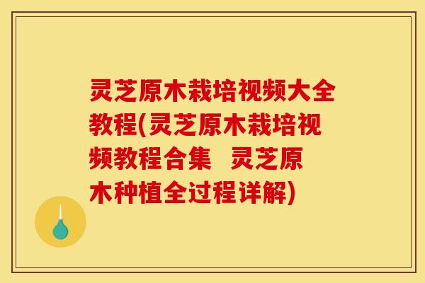 灵芝原木栽培视频大全教程(灵芝原木栽培视频教程合集  灵芝原木种植全过程详解)