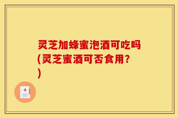 灵芝加蜂蜜泡酒可吃吗(灵芝蜜酒可否食用?) 灵芝加蜂蜜泡酒可吃吗(灵芝蜜酒可否食用?)