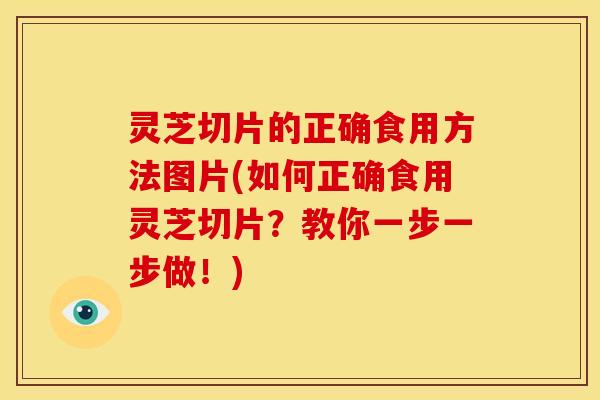 灵芝切片的正确食用方法图片(如何正确食用灵芝切片?教你一步一步做!) 灵芝切片的正确食用方法图片(如何正确食用灵芝切片?教你一步一步做!)