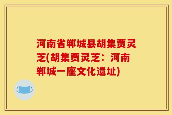 河南省郸城县胡集贾灵芝(胡集贾灵芝:河南郸城一座文化遗址) 河南省郸城县胡集贾灵芝(胡集贾灵芝:河南郸城一座文化遗址)