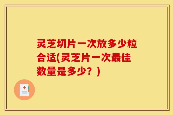 灵芝切片一次放多少粒合适(灵芝片一次佳数量是多少?) 灵芝切片一次放多少粒合适(灵芝片一次佳数量是多少?)