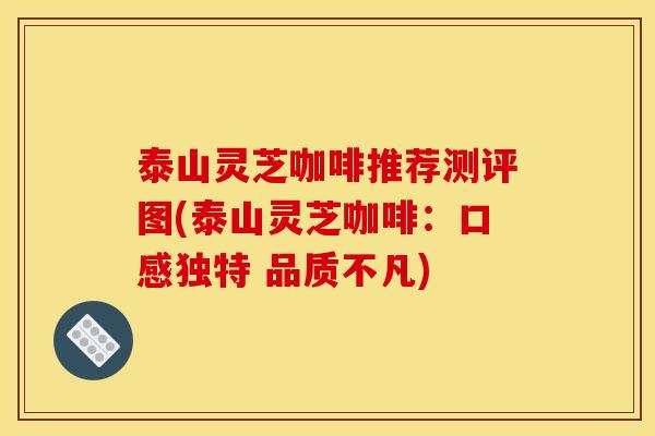 泰山灵芝咖啡推荐测评图(泰山灵芝咖啡:口感独特 品质不凡) 泰山灵芝咖啡推荐测评图(泰山灵芝咖啡:口感独特 品质不凡)