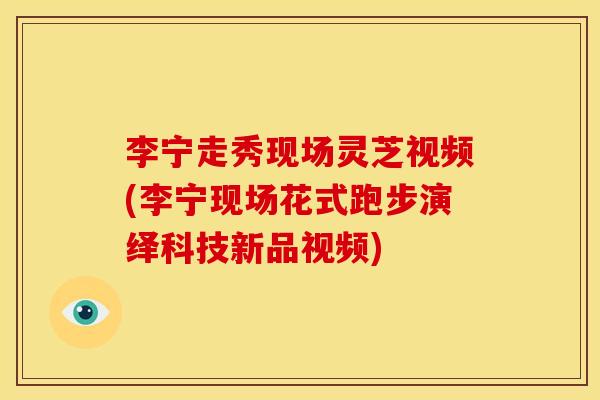 李宁走秀现场灵芝视频(李宁现场花式跑步演绎科技新品视频) 李宁走秀现场灵芝视频(李宁现场花式跑步演绎科技新品视频)