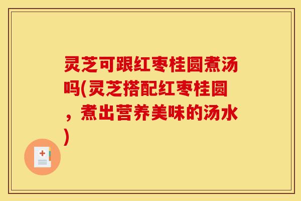 灵芝可跟红枣桂圆煮汤吗(灵芝搭配红枣桂圆,煮出营养美味的汤水) 灵芝可跟红枣桂圆煮汤吗(灵芝搭配红枣桂圆,煮出营养美味的汤水)