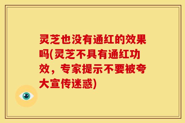 灵芝也没有通红的效果吗(灵芝不具有通红功效,专家提示不要被夸大宣传迷惑) 灵芝也没有通红的效果吗(灵芝不具有通红功效,专家提示不要被夸大宣传迷惑)