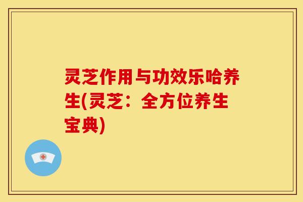 灵芝作用与功效乐哈养生(灵芝：全方位养生宝典)