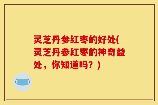 灵芝丹参红枣的好处(灵芝丹参红枣的神奇益处,你知道吗?) 灵芝丹参红枣的好处(灵芝丹参红枣的神奇益处,你知道吗?)