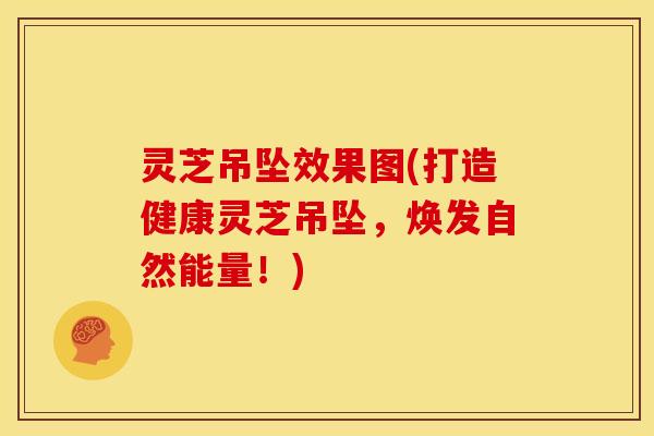 灵芝吊坠效果图(打造健康灵芝吊坠，焕发自然能量！)
